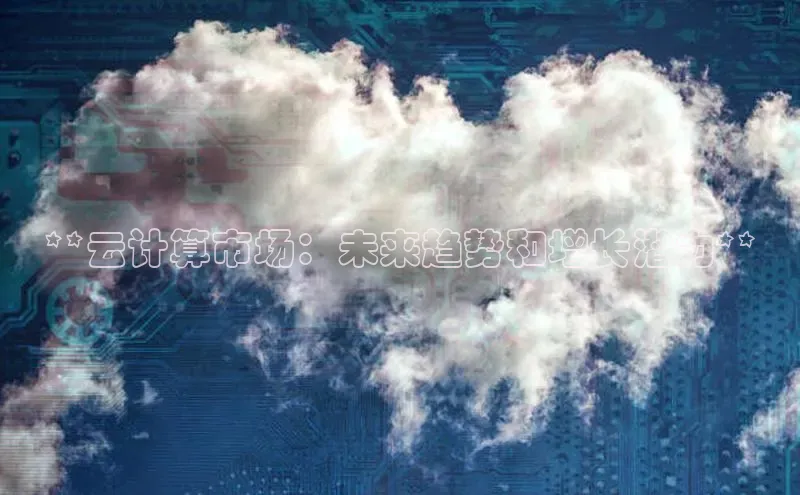 金年会电子游戏app官方百度人工翻译**云计算市场：未来趋势和增长潜力**