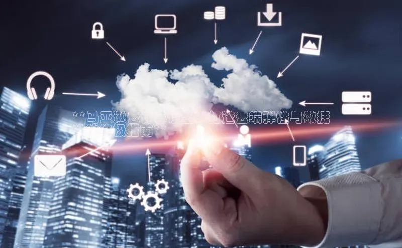 jinnianhui金年会百度Apollo**马亚逊云计算设备：打造云端弹性与敏捷
性的终极指南**