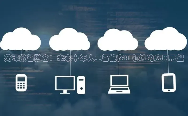 金年会app官方网巴美列捷福菏泽数智融合：未来十年人工智能在AI领域的应用展望