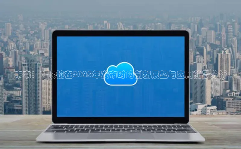 未来：AI眼镜在2025年发布时的创新展望与应用前景分析