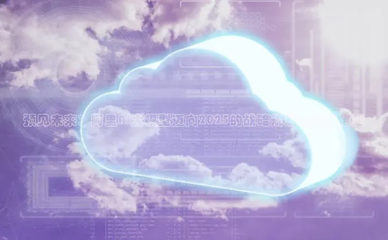 预见未来：阿里AI大模型迈向2025的战略规划与突破展望