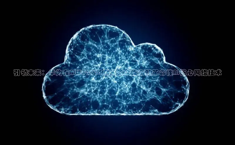 引领未来：华为在MWC2025期间首次发布其革命性AI核心网络技术