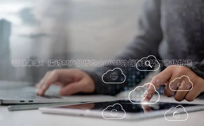 智联未来：探讨AI产品博览会2025的创新趋势与市场机遇